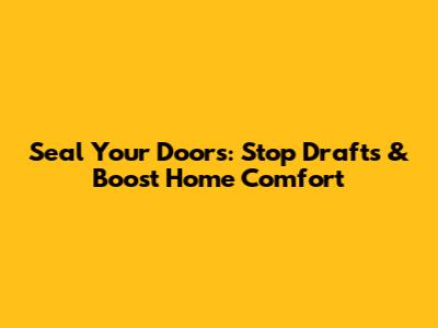 Seal Your Doors: Stop Drafts & Boost Home Comfort