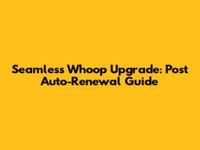 Seamless Whoop Upgrade: Post Auto-Renewal Guide