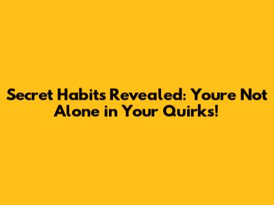 Secret Habits Revealed: You're Not Alone in Your Quirks!