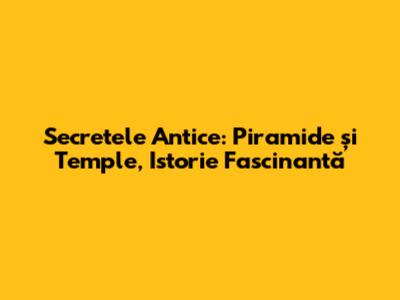 Secretele Antice: Piramide și Temple, Istorie Fascinantă
