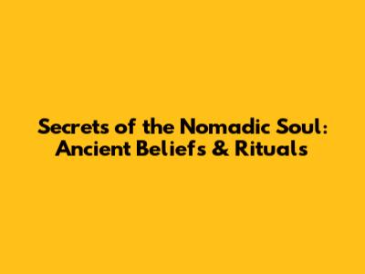 Secrets of the Nomadic Soul: Ancient Beliefs & Rituals
