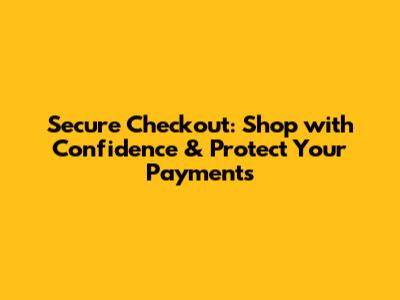 Secure Checkout: Shop with Confidence & Protect Your Payments