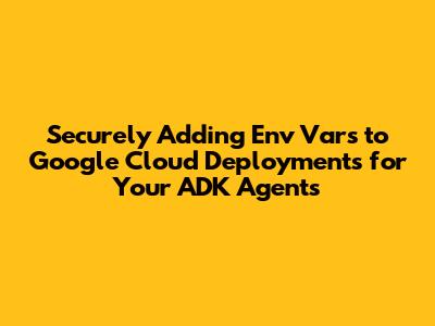 Securely Adding Env Vars to Google Cloud Deployments for Your ADK Agents