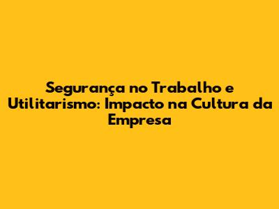 Segurança no Trabalho e Utilitarismo: Impacto na Cultura da Empresa