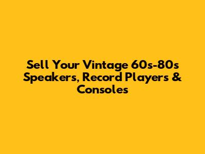 Sell Your Vintage 60s-80s Speakers, Record Players & Consoles
