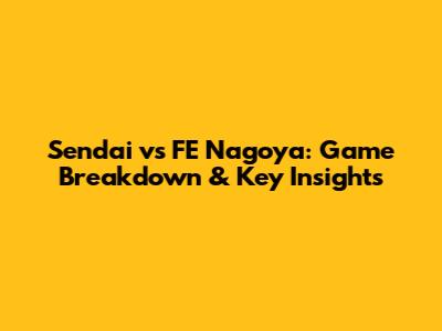 Sendai vs FE Nagoya: Game Breakdown & Key Insights