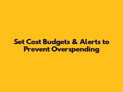 Set Cost Budgets & Alerts to Prevent Overspending