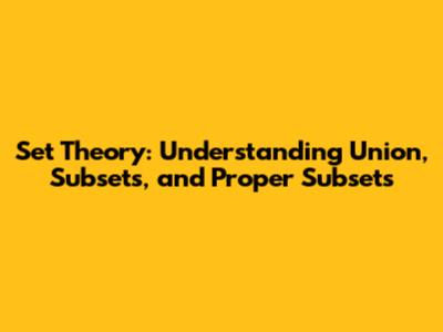 Set Theory: Understanding Union, Subsets, and Proper Subsets