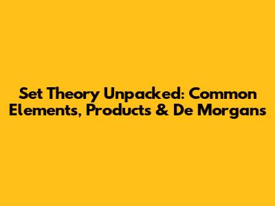 Set Theory Unpacked: Common Elements, Products & De Morgan's
