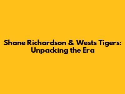 Shane Richardson & Wests Tigers: Unpacking the Era