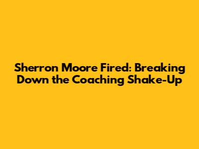 Sherron Moore Fired: Breaking Down the Coaching Shake-Up