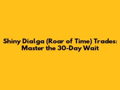 Shiny Dialga (Roar of Time) Trades: Master the 30-Day Wait