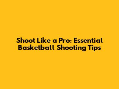 Shoot Like a Pro: Essential Basketball Shooting Tips