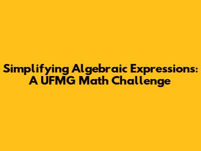 Simplifying Algebraic Expressions: A UFMG Math Challenge