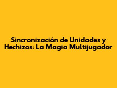 Sincronización de Unidades y Hechizos: La Magia Multijugador