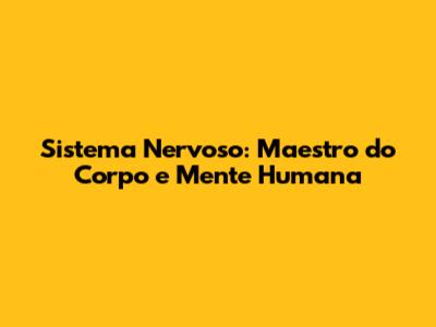 Sistema Nervoso: Maestro do Corpo e Mente Humana