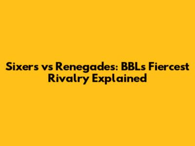 Sixers vs Renegades: BBL's Fiercest Rivalry Explained