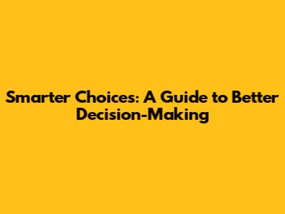 Smarter Choices: A Guide to Better Decision-Making