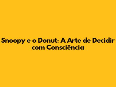 Snoopy e o Donut: A Arte de Decidir com Consciência