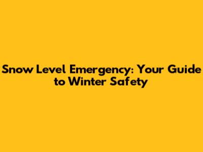 Snow Level Emergency: Your Guide to Winter Safety
