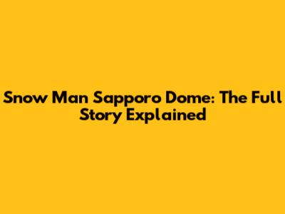 Snow Man Sapporo Dome: The Full Story Explained