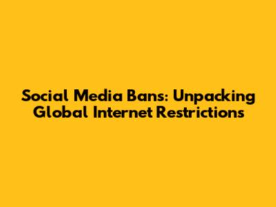 Social Media Bans: Unpacking Global Internet Restrictions