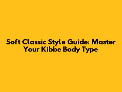 Soft Classic Style Guide: Master Your Kibbe Body Type