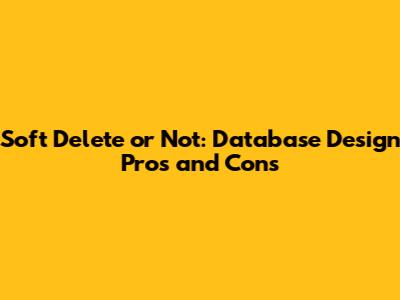Soft Delete or Not: Database Design Pros and Cons