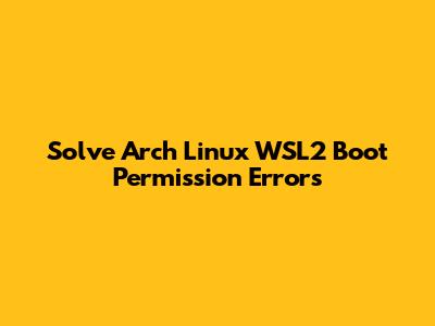 Solve Arch Linux WSL2 Boot Permission Errors