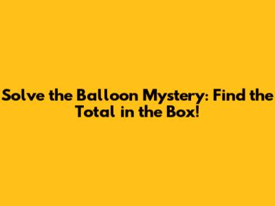 Solve the Balloon Mystery: Find the Total in the Box!