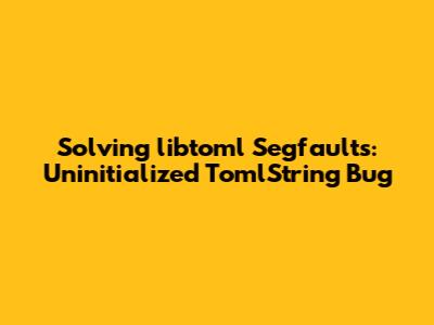 Solving `libtoml` Segfaults: Uninitialized `TomlString` Bug