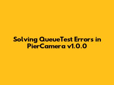 Solving QueueTest Errors in PierCamera v1.0.0