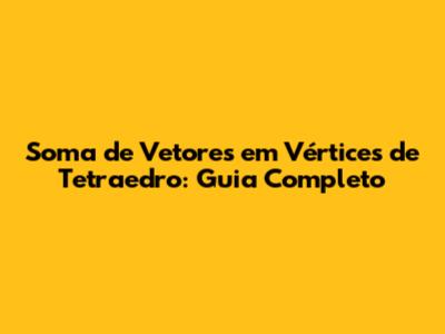 Soma de Vetores em Vértices de Tetraedro: Guia Completo