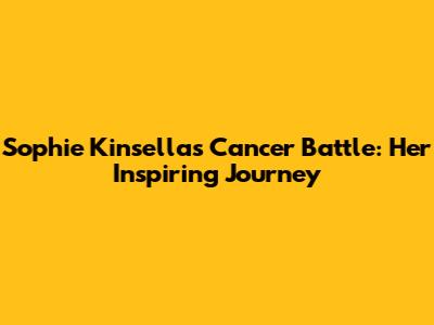 Sophie Kinsella's Cancer Battle: Her Inspiring Journey
