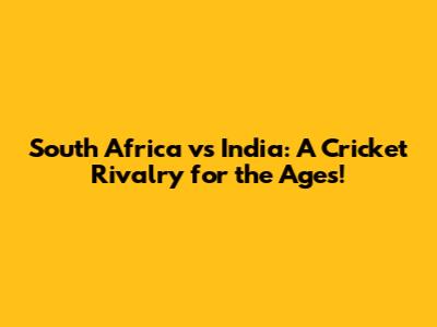 South Africa vs India: A Cricket Rivalry for the Ages!