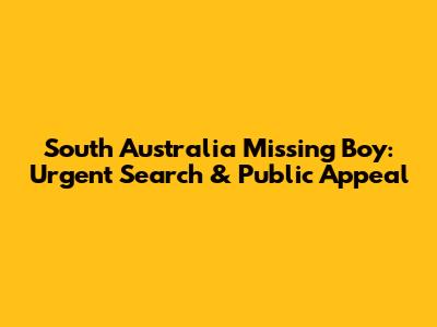 South Australia Missing Boy: Urgent Search & Public Appeal