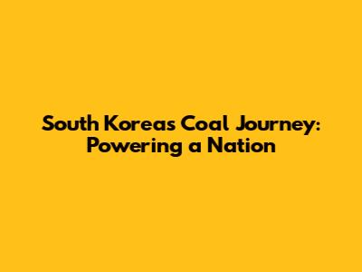 South Korea's Coal Journey: Powering a Nation