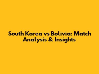 South Korea vs Bolivia: Match Analysis & Insights