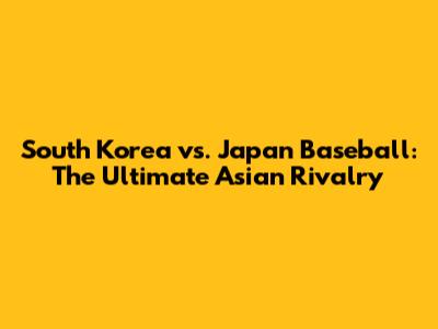 South Korea vs. Japan Baseball: The Ultimate Asian Rivalry