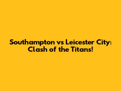 Southampton vs Leicester City: Clash of the Titans!