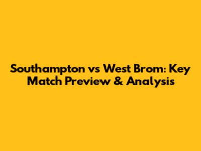 Southampton vs West Brom: Key Match Preview & Analysis