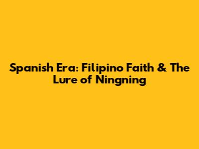 Spanish Era: Filipino Faith & The Lure of 'Ningning'