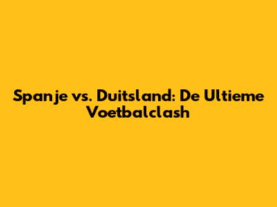 Spanje vs. Duitsland: De Ultieme Voetbalclash