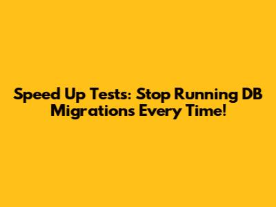 Speed Up Tests: Stop Running DB Migrations Every Time!