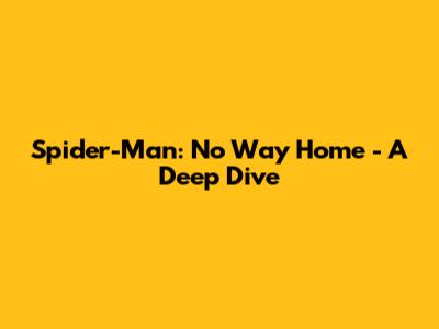 Spider-Man: No Way Home - A Deep Dive