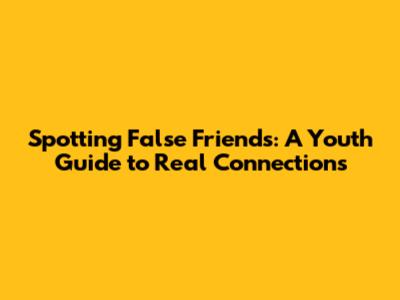 Spotting False Friends: A Youth Guide to Real Connections
