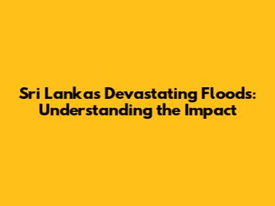 Sri Lanka's Devastating Floods: Understanding the Impact