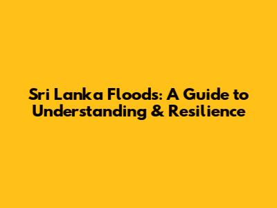 Sri Lanka Floods: A Guide to Understanding & Resilience