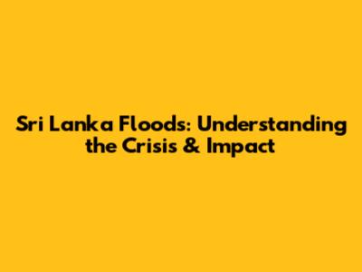 Sri Lanka Floods: Understanding the Crisis & Impact