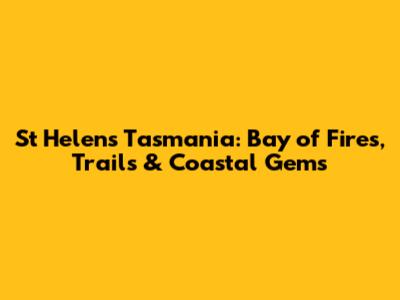 St Helens Tasmania: Bay of Fires, Trails & Coastal Gems